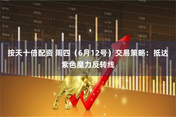 按天十倍配资 周四（6月12号）交易策略：抵达紫色魔力反转线