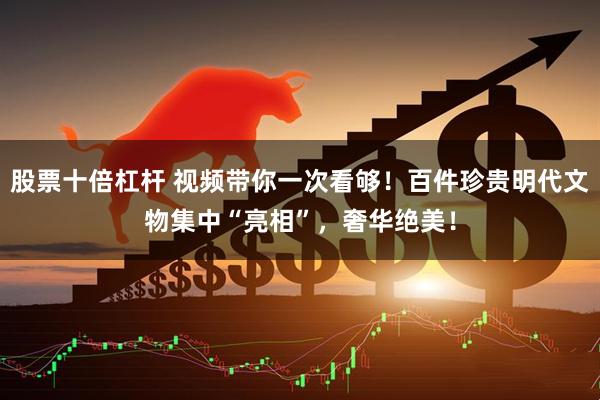 股票十倍杠杆 视频带你一次看够！百件珍贵明代文物集中“亮相”，奢华绝美！