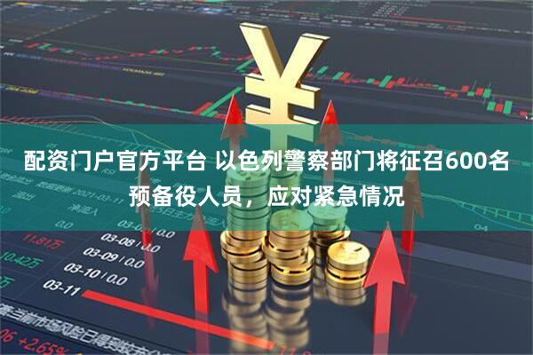 配资门户官方平台 以色列警察部门将征召600名预备役人员，应对紧急情况