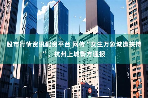 股市行情资讯配资平台 网传“女生万象城遭挟持”，杭州上城警方通报