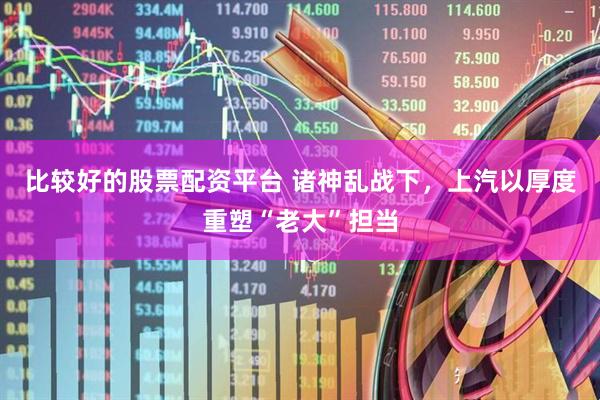 比较好的股票配资平台 诸神乱战下，上汽以厚度重塑“老大”担当