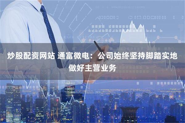 炒股配资网站 通富微电：公司始终坚持脚踏实地做好主营业务
