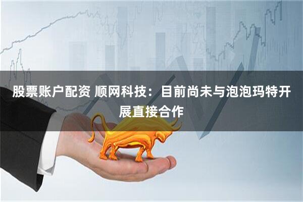 股票账户配资 顺网科技：目前尚未与泡泡玛特开展直接合作