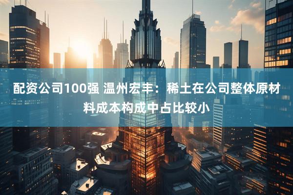 配资公司100强 温州宏丰：稀土在公司整体原材料成本构成中占比较小