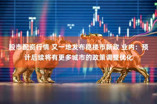 股市配资行情 又一地发布稳楼市新政 业内：预计后续将有更多城市的政策调整优化