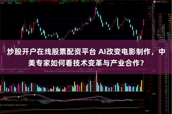 炒股开户在线股票配资平台 AI改变电影制作，中美专家如何看技术变革与产业合作？