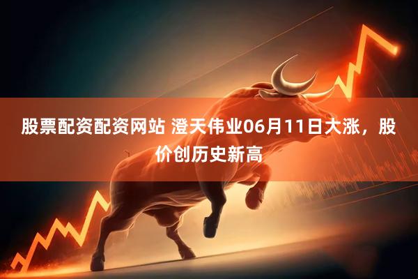 股票配资配资网站 澄天伟业06月11日大涨，股价创历史新高