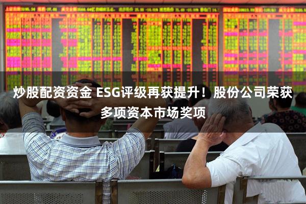 炒股配资资金 ESG评级再获提升！股份公司荣获多项资本市场奖项