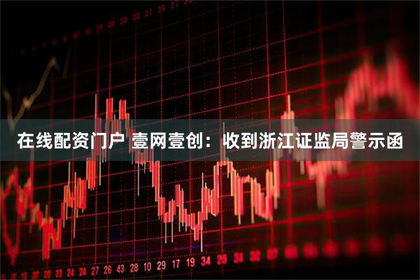 在线配资门户 壹网壹创：收到浙江证监局警示函