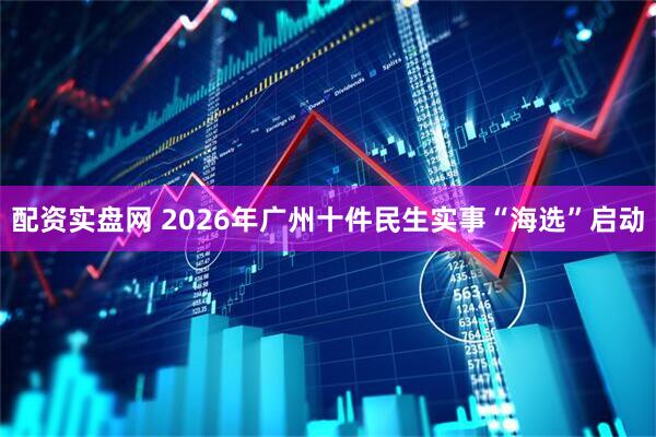 配资实盘网 2026年广州十件民生实事“海选”启动