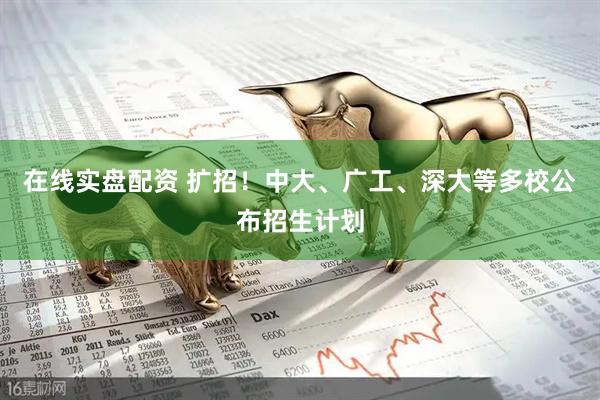 在线实盘配资 扩招！中大、广工、深大等多校公布招生计划