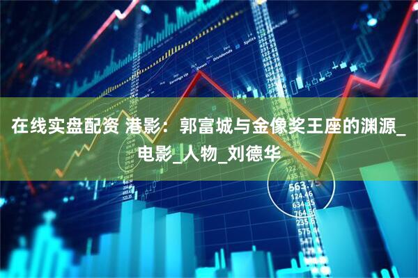 在线实盘配资 港影：郭富城与金像奖王座的渊源_电影_人物_刘德华