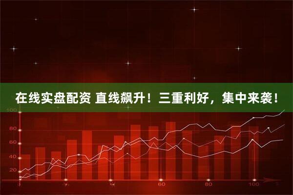 在线实盘配资 直线飙升！三重利好，集中来袭！
