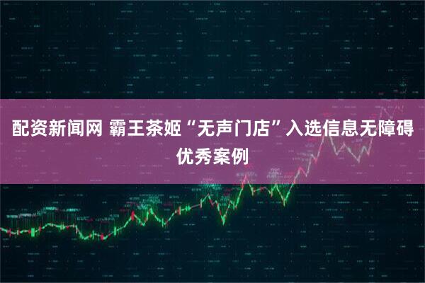 配资新闻网 霸王茶姬“无声门店”入选信息无障碍优秀案例