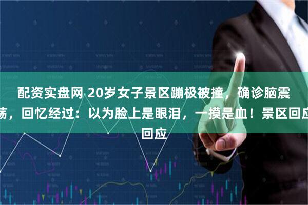 配资实盘网 20岁女子景区蹦极被撞，确诊脑震荡，回忆经过：以为脸上是眼泪，一摸是血！景区回应