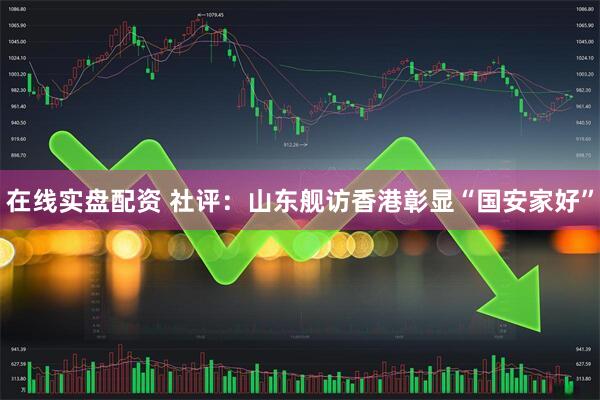 在线实盘配资 社评：山东舰访香港彰显“国安家好”