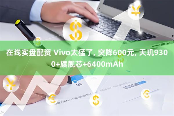 在线实盘配资 Vivo太猛了, 突降600元, 天玑9300+旗舰芯+6400mAh