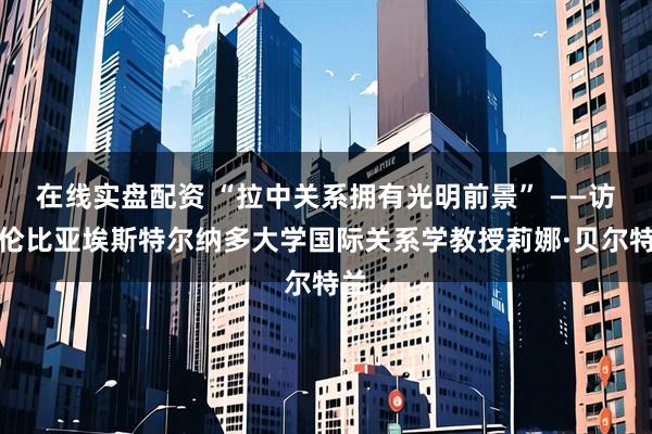 在线实盘配资 “拉中关系拥有光明前景” ——访哥伦比亚埃斯特尔纳多大学国际关系学教授莉娜·贝尔特兰