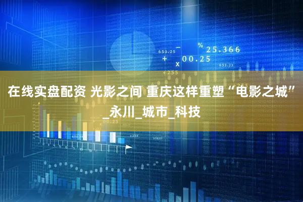 在线实盘配资 光影之间 重庆这样重塑“电影之城”_永川_城市_科技