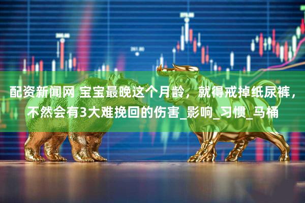 配资新闻网 宝宝最晚这个月龄，就得戒掉纸尿裤，不然会有3大难挽回的伤害_影响_习惯_马桶