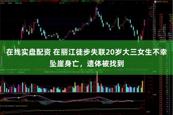 在线实盘配资 在丽江徒步失联20岁大三女生不幸坠崖身亡，遗体被找到