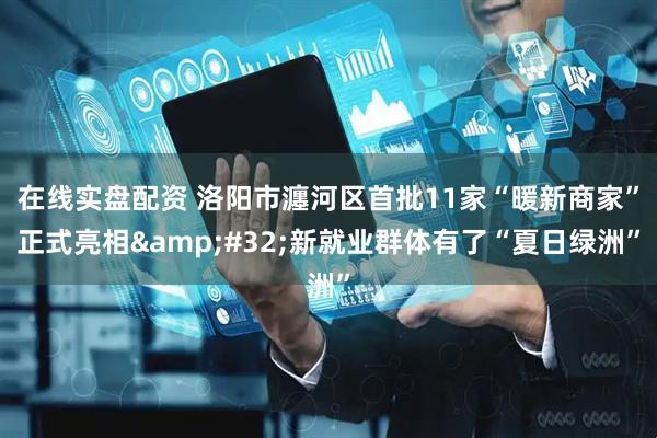 在线实盘配资 洛阳市瀍河区首批11家“暖新商家”正式亮相&#32;新就业群体有了“夏日绿洲”