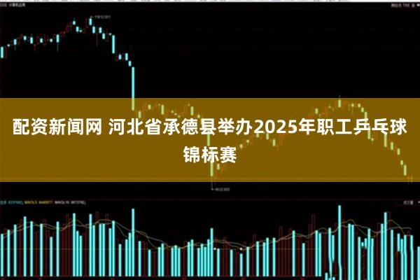 配资新闻网 河北省承德县举办2025年职工乒乓球锦标赛