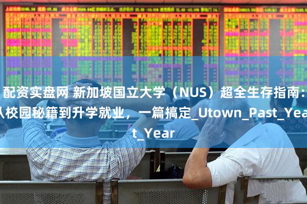 配资实盘网 新加坡国立大学（NUS）超全生存指南：从校园秘籍到升学就业，一篇搞定_Utown_Past_Year