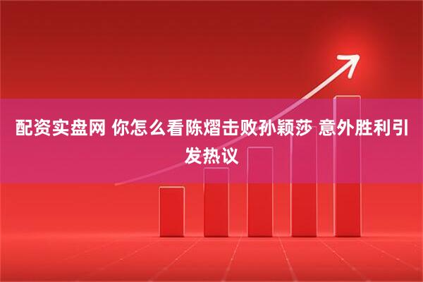 配资实盘网 你怎么看陈熠击败孙颖莎 意外胜利引发热议