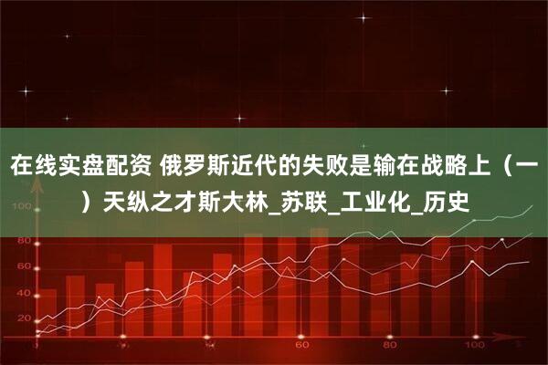 在线实盘配资 俄罗斯近代的失败是输在战略上（一）天纵之才斯大林_苏联_工业化_历史
