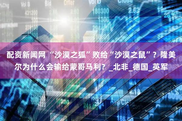 配资新闻网 “沙漠之狐”败给“沙漠之鼠”？隆美尔为什么会输给蒙哥马利？_北非_德国_英军