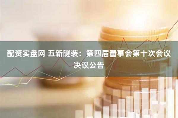 配资实盘网 五新隧装：第四届董事会第十次会议决议公告