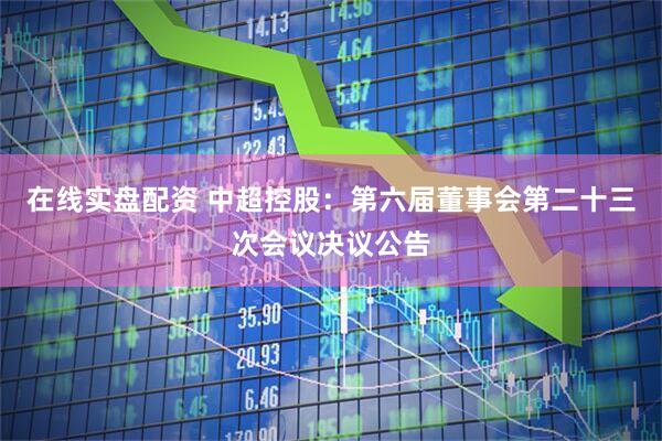 在线实盘配资 中超控股：第六届董事会第二十三次会议决议公告