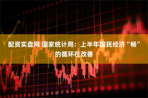 配资实盘网 国家统计局：上半年国民经济“畅”的循环在改善
