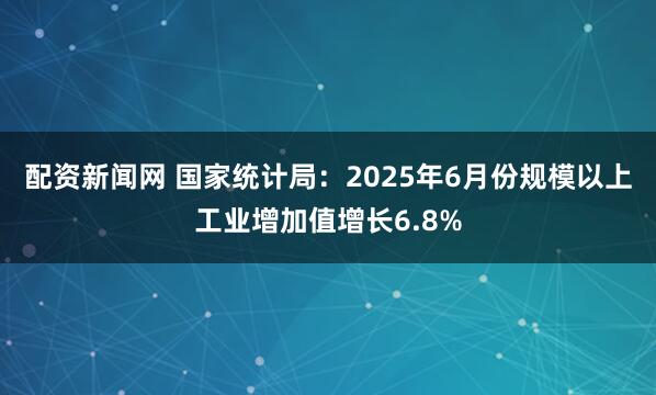 配资新闻网 国家统计局：2025年6月份规模以上工业增加值增长6.8%