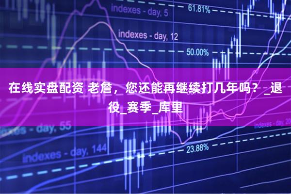 在线实盘配资 老詹，您还能再继续打几年吗？_退役_赛季_库里