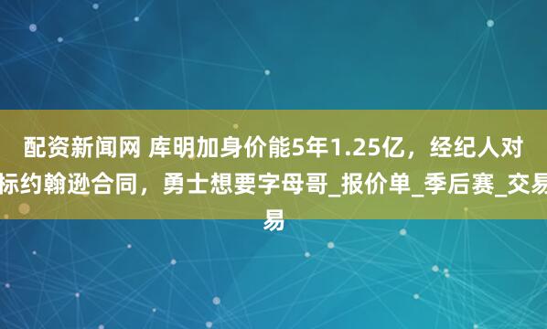 配资新闻网 库明加身价能5年1.25亿，经纪人对标约翰逊合同，勇士想要字母哥_报价单_季后赛_交易