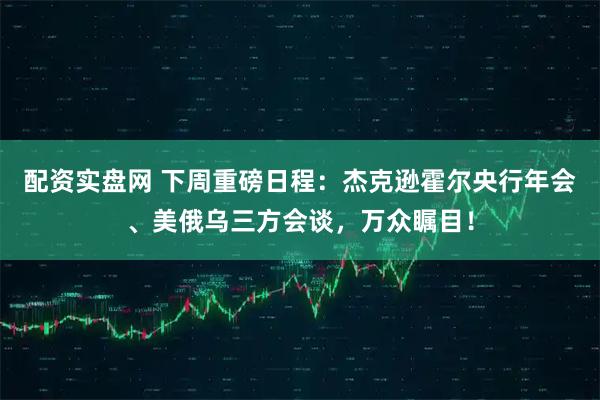 配资实盘网 下周重磅日程：杰克逊霍尔央行年会、美俄乌三方会谈，万众瞩目！