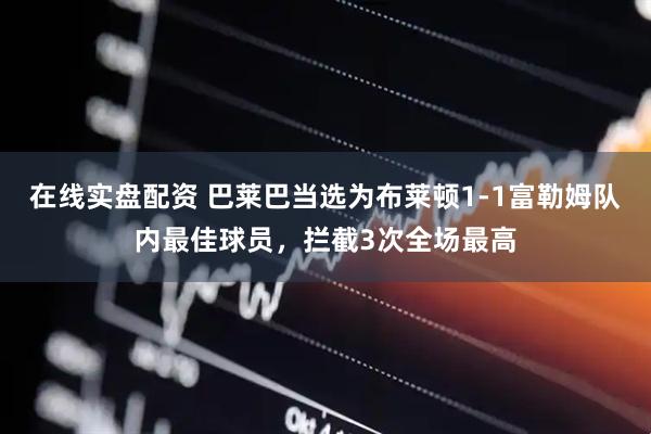 在线实盘配资 巴莱巴当选为布莱顿1-1富勒姆队内最佳球员，拦截3次全场最高