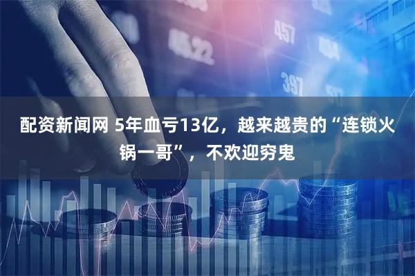 配资新闻网 5年血亏13亿，越来越贵的“连锁火锅一哥”，不欢迎穷鬼