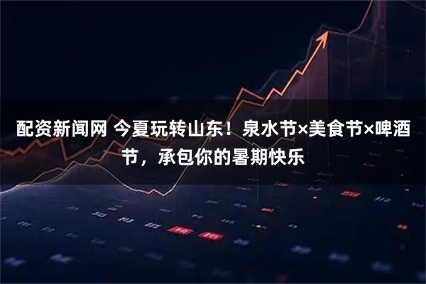 配资新闻网 今夏玩转山东！泉水节×美食节×啤酒节，承包你的暑期快乐