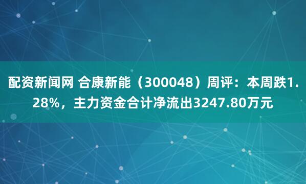 配资新闻网 合康新能（300048）周评：本周跌1.28%，主力资金合计净流出3247.80万元