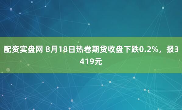 配资实盘网 8月18日热卷期货收盘下跌0.2%，报3419元