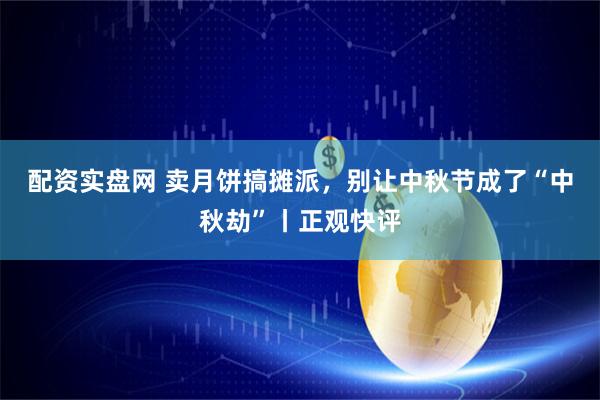 配资实盘网 卖月饼搞摊派，别让中秋节成了“中秋劫”丨正观快评