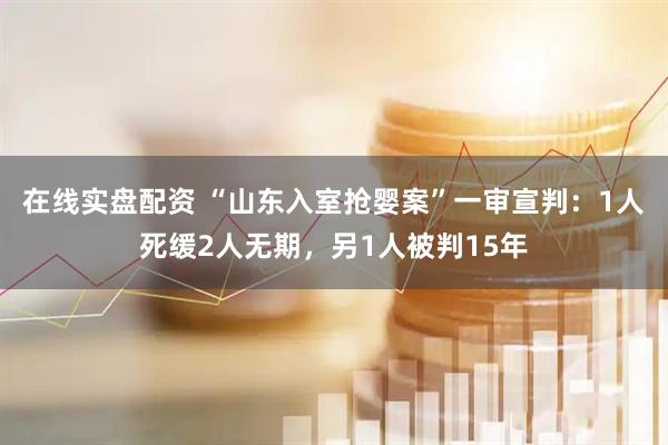 在线实盘配资 “山东入室抢婴案”一审宣判：1人死缓2人无期，另1人被判15年