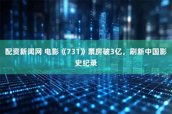 配资新闻网 电影《731》票房破3亿，刷新中国影史纪录