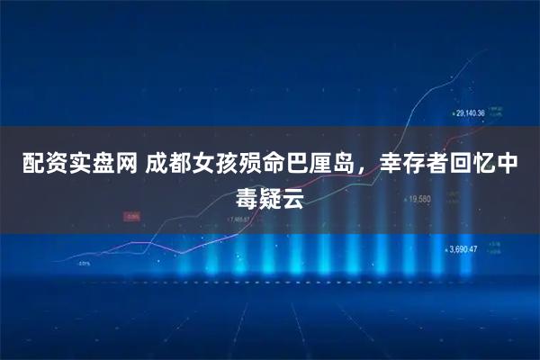 配资实盘网 成都女孩殒命巴厘岛，幸存者回忆中毒疑云