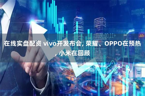 在线实盘配资 vivo开发布会, 荣耀、OPPO在预热, 小米在回顾