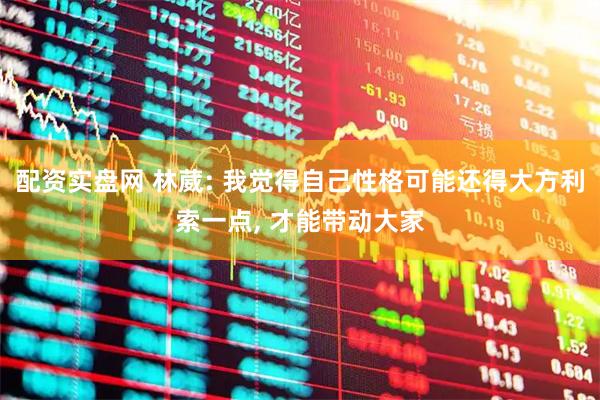 配资实盘网 林葳: 我觉得自己性格可能还得大方利索一点, 才能带动大家