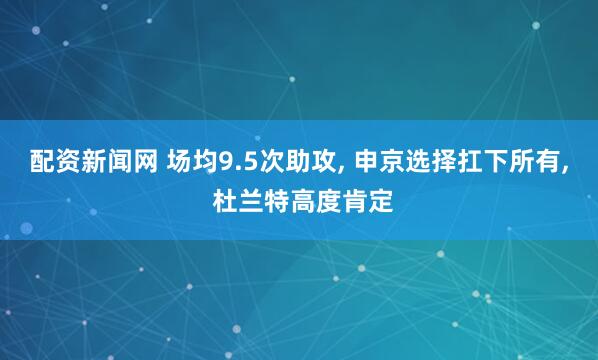 配资新闻网 场均9.5次助攻, 申京选择扛下所有, 杜兰特高度肯定